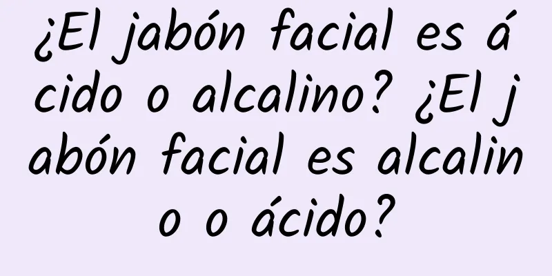 ¿El jabón facial es ácido o alcalino? ¿El jabón facial es alcalino o ácido?