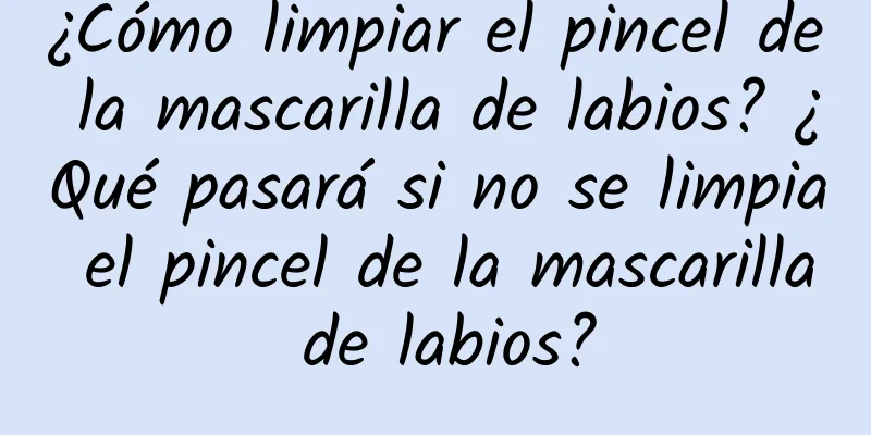 ¿Cómo limpiar el pincel de la mascarilla de labios? ¿Qué pasará si no se limpia el pincel de la mascarilla de labios?