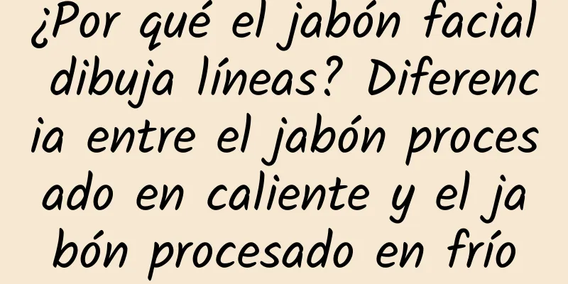 ¿Por qué el jabón facial dibuja líneas? Diferencia entre el jabón procesado en caliente y el jabón procesado en frío