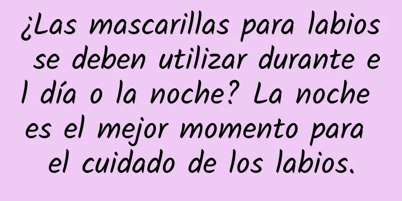 ¿Las mascarillas para labios se deben utilizar durante el día o la noche? La noche es el mejor momento para el cuidado de los labios.