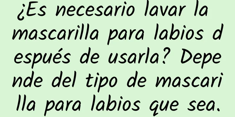 ¿Es necesario lavar la mascarilla para labios después de usarla? Depende del tipo de mascarilla para labios que sea.