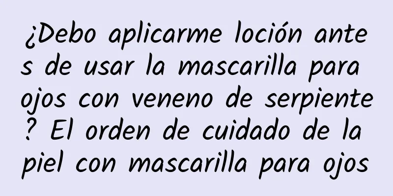 ¿Debo aplicarme loción antes de usar la mascarilla para ojos con veneno de serpiente? El orden de cuidado de la piel con mascarilla para ojos