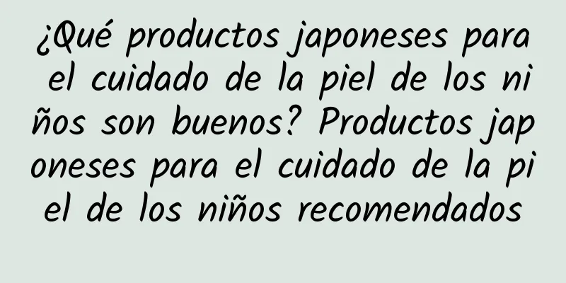 ¿Qué productos japoneses para el cuidado de la piel de los niños son buenos? Productos japoneses para el cuidado de la piel de los niños recomendados