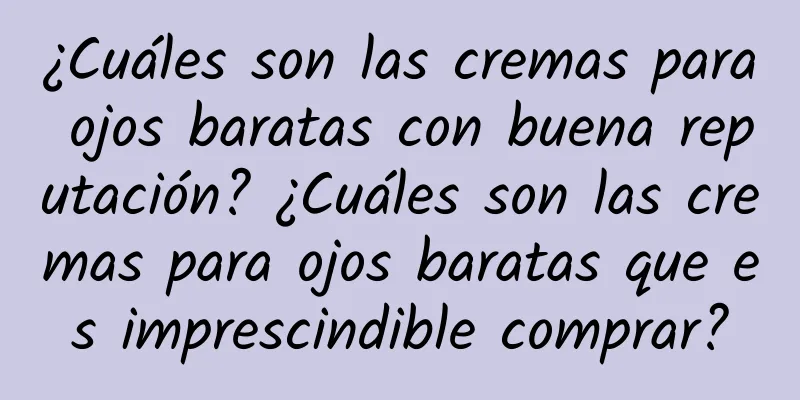 ¿Cuáles son las cremas para ojos baratas con buena reputación? ¿Cuáles son las cremas para ojos baratas que es imprescindible comprar?