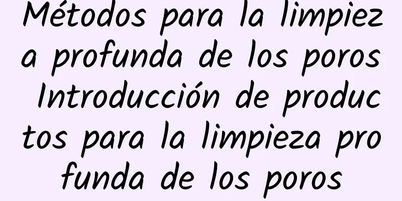 Métodos para la limpieza profunda de los poros Introducción de productos para la limpieza profunda de los poros