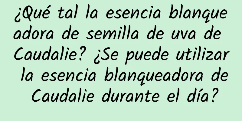 ¿Qué tal la esencia blanqueadora de semilla de uva de Caudalie? ¿Se puede utilizar la esencia blanqueadora de Caudalie durante el día?