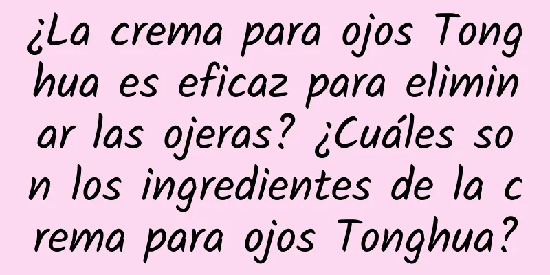 ¿La crema para ojos Tonghua es eficaz para eliminar las ojeras? ¿Cuáles son los ingredientes de la crema para ojos Tonghua?