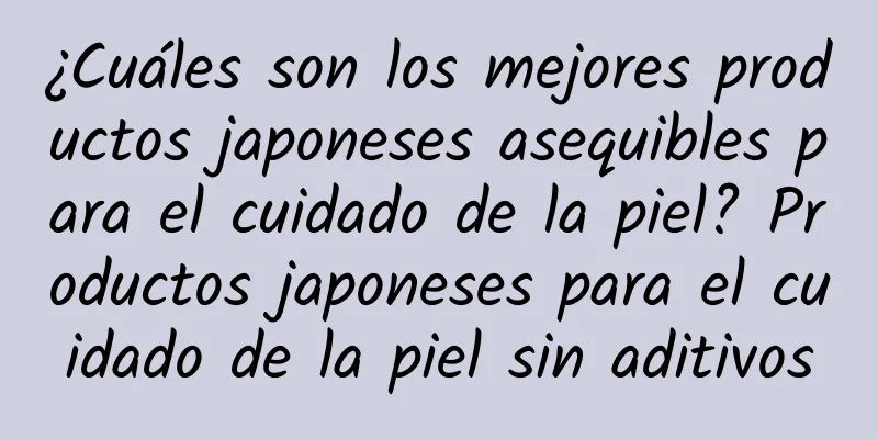 ¿Cuáles son los mejores productos japoneses asequibles para el cuidado de la piel? Productos japoneses para el cuidado de la piel sin aditivos