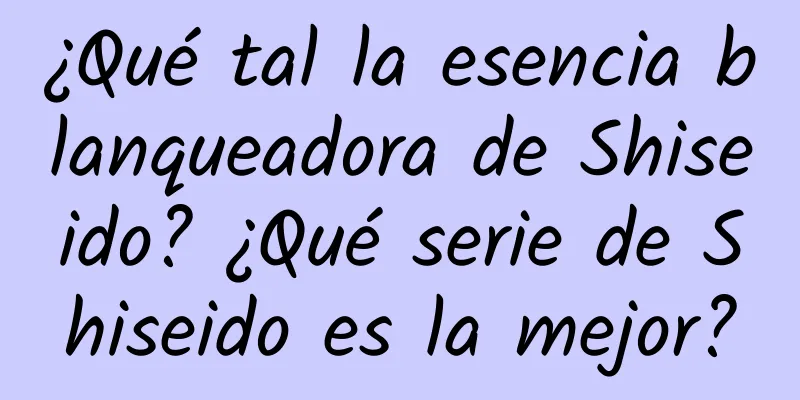 ¿Qué tal la esencia blanqueadora de Shiseido? ¿Qué serie de Shiseido es la mejor?