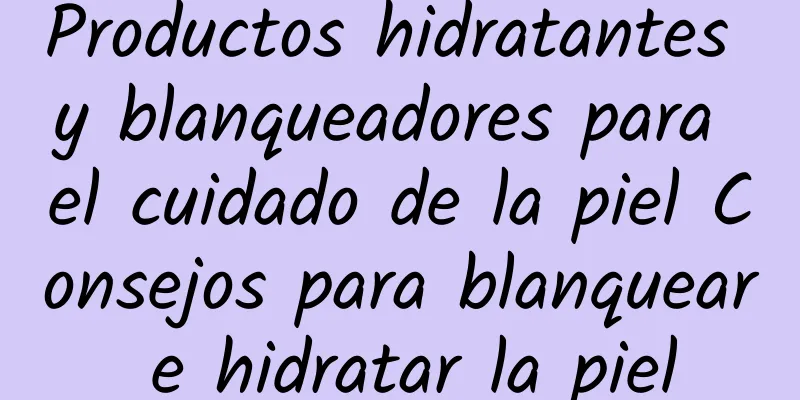 Productos hidratantes y blanqueadores para el cuidado de la piel Consejos para blanquear e hidratar la piel