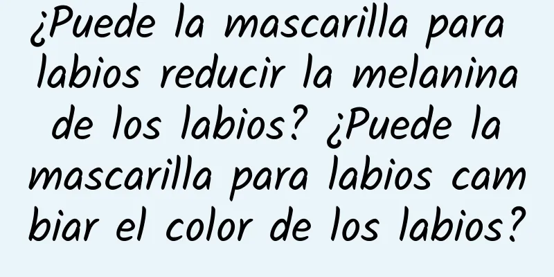 ¿Puede la mascarilla para labios reducir la melanina de los labios? ¿Puede la mascarilla para labios cambiar el color de los labios?