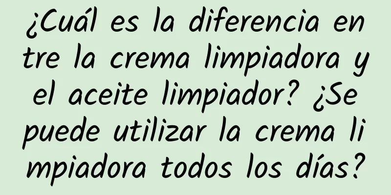 ¿Cuál es la diferencia entre la crema limpiadora y el aceite limpiador? ¿Se puede utilizar la crema limpiadora todos los días?