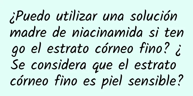 ¿Puedo utilizar una solución madre de niacinamida si tengo el estrato córneo fino? ​​¿Se considera que el estrato córneo fino es piel sensible?