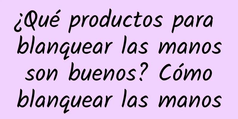 ¿Qué productos para blanquear las manos son buenos? Cómo blanquear las manos