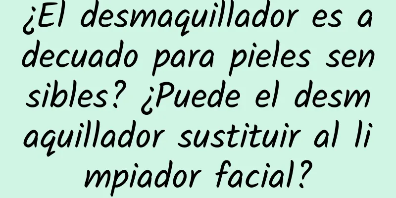 ¿El desmaquillador es adecuado para pieles sensibles? ¿Puede el desmaquillador sustituir al limpiador facial?