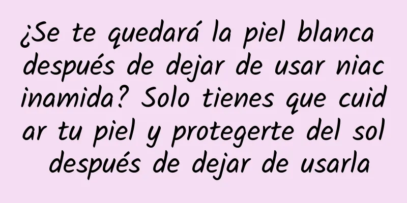 ¿Se te quedará la piel blanca después de dejar de usar niacinamida? Solo tienes que cuidar tu piel y protegerte del sol después de dejar de usarla