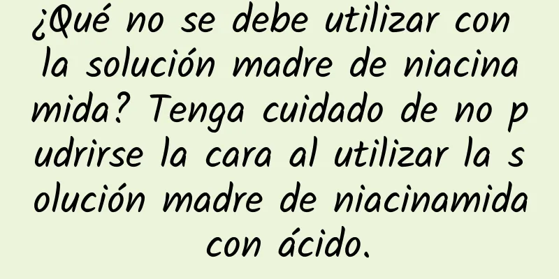 ¿Qué no se debe utilizar con la solución madre de niacinamida? Tenga cuidado de no pudrirse la cara al utilizar la solución madre de niacinamida con ácido.