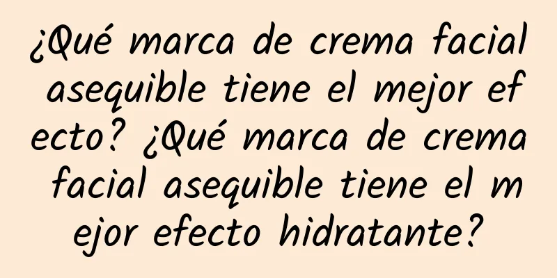 ¿Qué marca de crema facial asequible tiene el mejor efecto? ¿Qué marca de crema facial asequible tiene el mejor efecto hidratante?