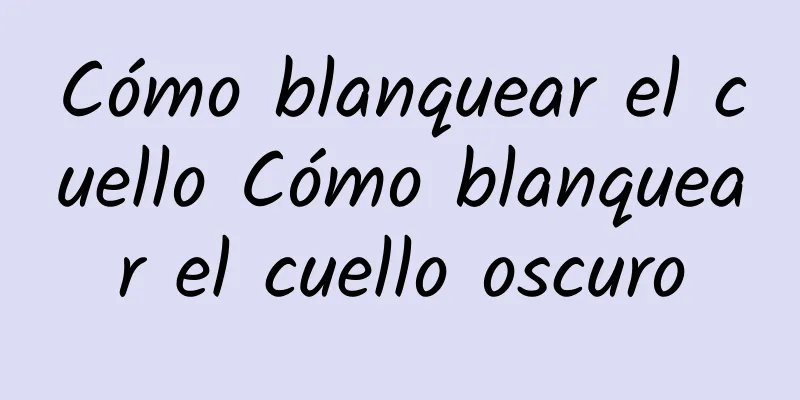 Cómo blanquear el cuello Cómo blanquear el cuello oscuro