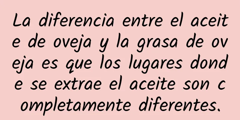 La diferencia entre el aceite de oveja y la grasa de oveja es que los lugares donde se extrae el aceite son completamente diferentes.