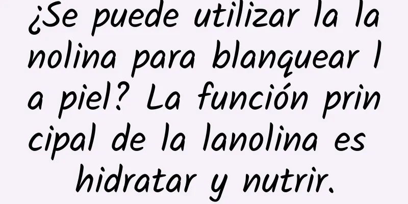 ¿Se puede utilizar la lanolina para blanquear la piel? La función principal de la lanolina es hidratar y nutrir.