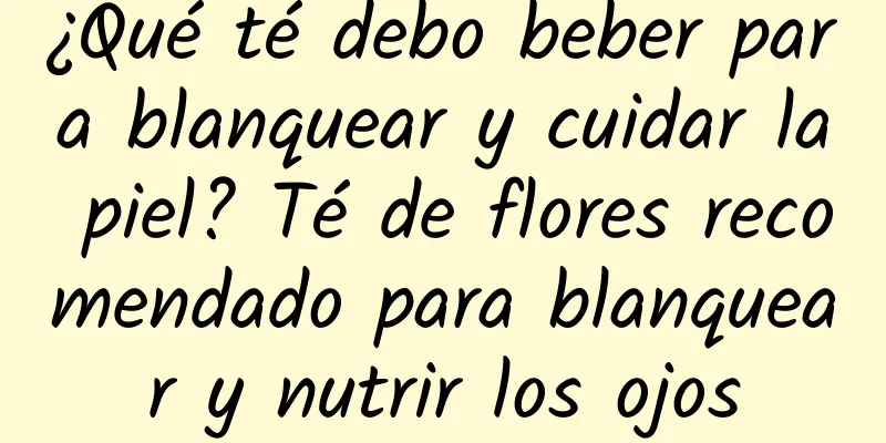 ¿Qué té debo beber para blanquear y cuidar la piel? Té de flores recomendado para blanquear y nutrir los ojos