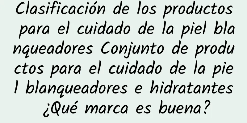 Clasificación de los productos para el cuidado de la piel blanqueadores Conjunto de productos para el cuidado de la piel blanqueadores e hidratantes ¿Qué marca es buena?