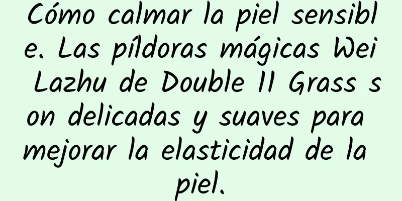 Cómo calmar la piel sensible. Las píldoras mágicas Wei Lazhu de Double 11 Grass son delicadas y suaves para mejorar la elasticidad de la piel.