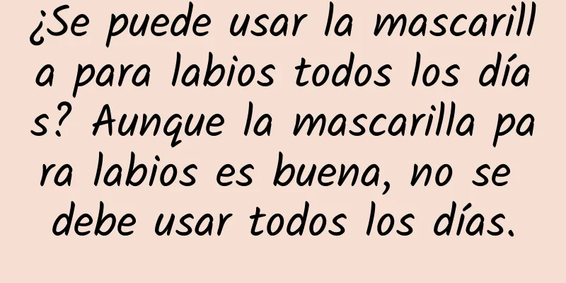 ¿Se puede usar la mascarilla para labios todos los días? Aunque la mascarilla para labios es buena, no se debe usar todos los días.