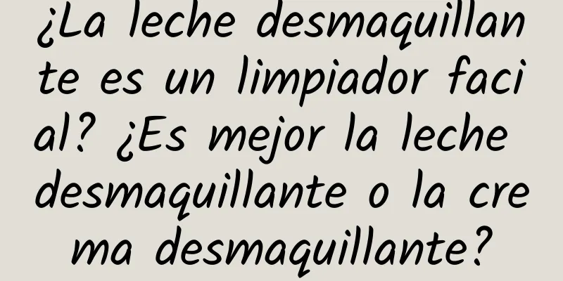 ¿La leche desmaquillante es un limpiador facial? ¿Es mejor la leche desmaquillante o la crema desmaquillante?