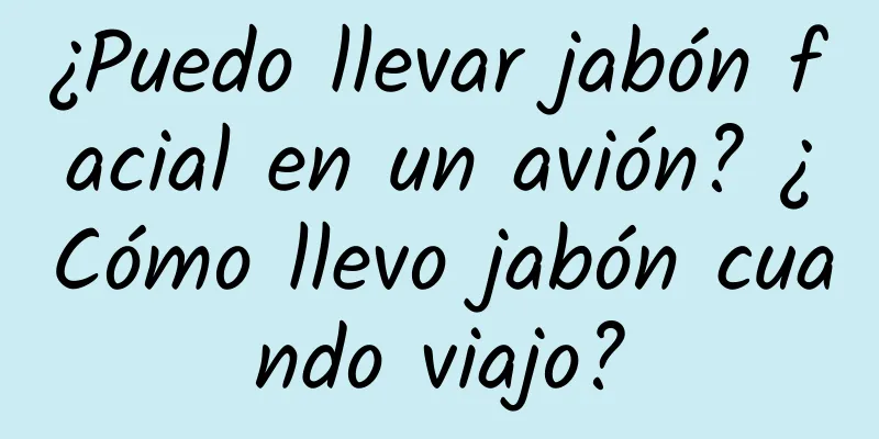 ¿Puedo llevar jabón facial en un avión? ¿Cómo llevo jabón cuando viajo?