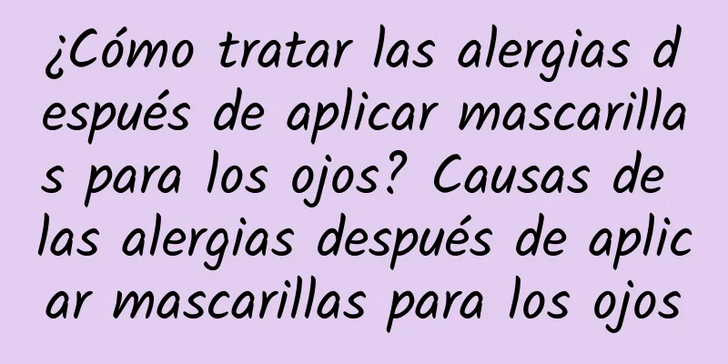 ¿Cómo tratar las alergias después de aplicar mascarillas para los ojos? Causas de las alergias después de aplicar mascarillas para los ojos