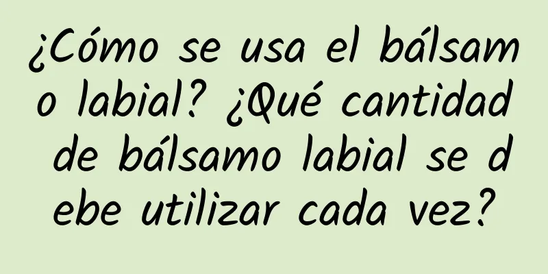 ¿Cómo se usa el bálsamo labial? ¿Qué cantidad de bálsamo labial se debe utilizar cada vez?