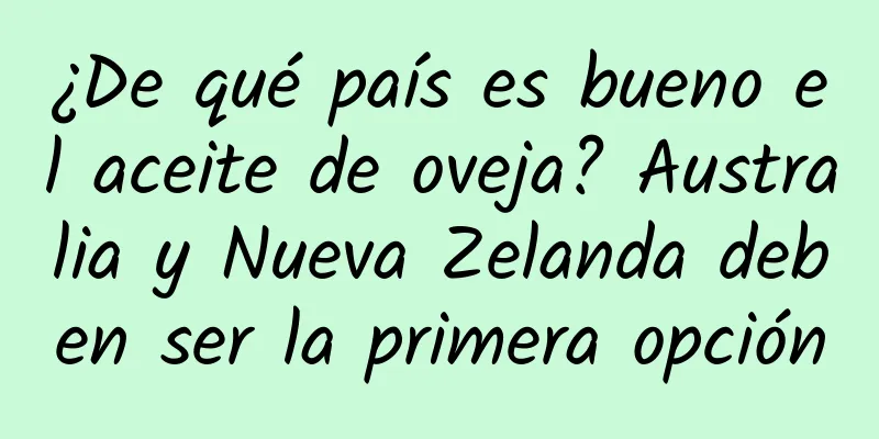 ¿De qué país es bueno el aceite de oveja? Australia y Nueva Zelanda deben ser la primera opción