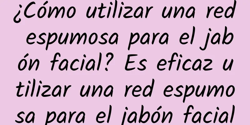 ¿Cómo utilizar una red espumosa para el jabón facial? Es eficaz utilizar una red espumosa para el jabón facial