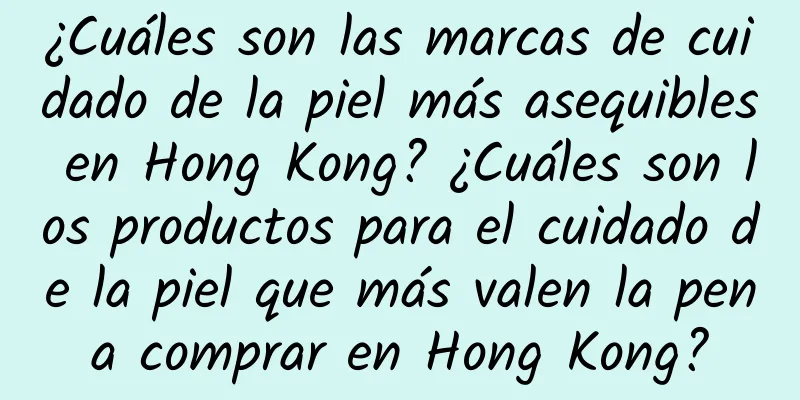 ¿Cuáles son las marcas de cuidado de la piel más asequibles en Hong Kong? ¿Cuáles son los productos para el cuidado de la piel que más valen la pena comprar en Hong Kong?