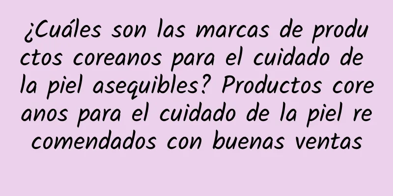 ¿Cuáles son las marcas de productos coreanos para el cuidado de la piel asequibles? Productos coreanos para el cuidado de la piel recomendados con buenas ventas