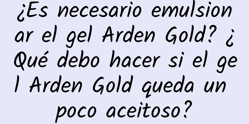 ¿Es necesario emulsionar el gel Arden Gold? ¿Qué debo hacer si el gel Arden Gold queda un poco aceitoso?