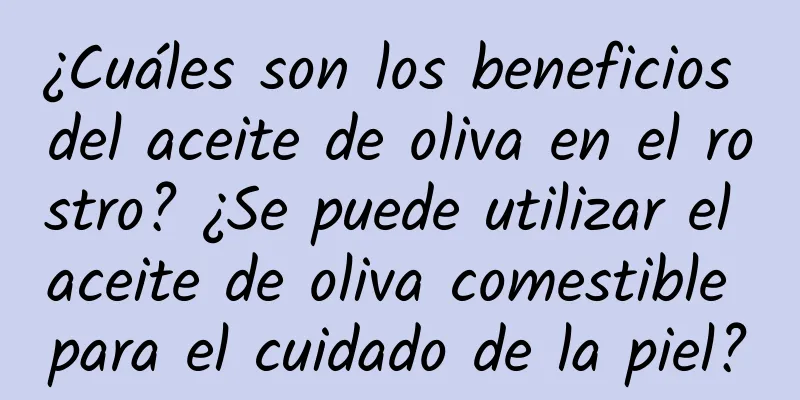 ¿Cuáles son los beneficios del aceite de oliva en el rostro? ¿Se puede utilizar el aceite de oliva comestible para el cuidado de la piel?