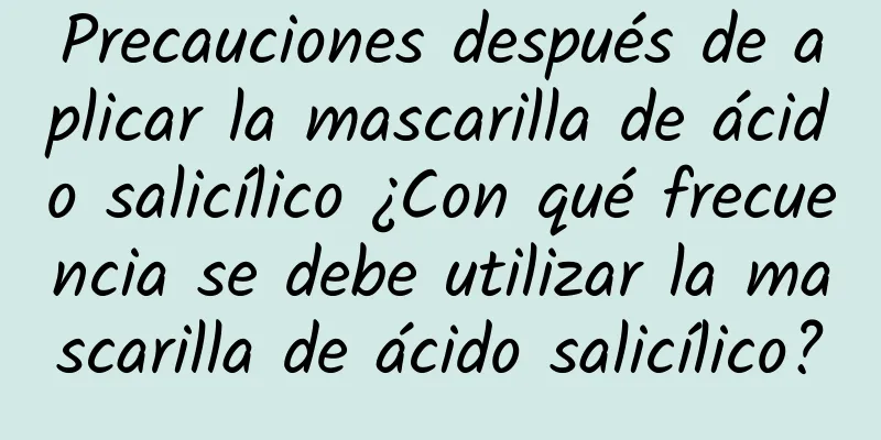 Precauciones después de aplicar la mascarilla de ácido salicílico ¿Con qué frecuencia se debe utilizar la mascarilla de ácido salicílico?