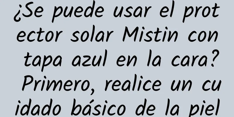 ¿Se puede usar el protector solar Mistin con tapa azul en la cara? Primero, realice un cuidado básico de la piel