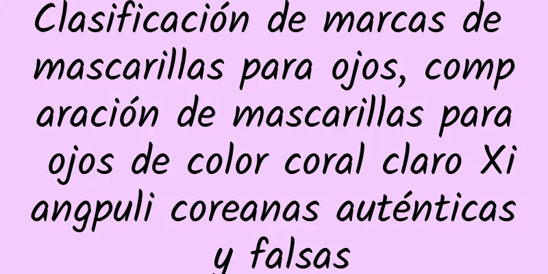 Clasificación de marcas de mascarillas para ojos, comparación de mascarillas para ojos de color coral claro Xiangpuli coreanas auténticas y falsas