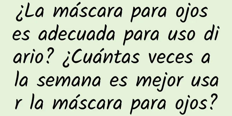 ¿La máscara para ojos es adecuada para uso diario? ¿Cuántas veces a la semana es mejor usar la máscara para ojos?