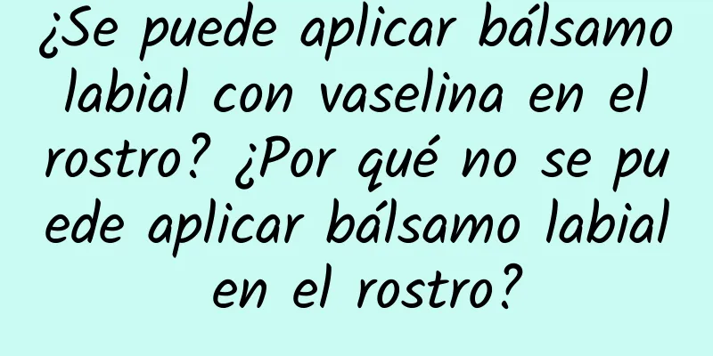 ¿Se puede aplicar bálsamo labial con vaselina en el rostro? ¿Por qué no se puede aplicar bálsamo labial en el rostro?