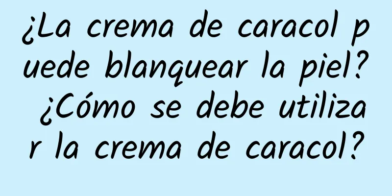 ¿La crema de caracol puede blanquear la piel? ¿Cómo se debe utilizar la crema de caracol?