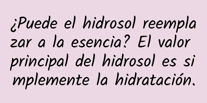 ¿Puede el hidrosol reemplazar a la esencia? El valor principal del hidrosol es simplemente la hidratación.