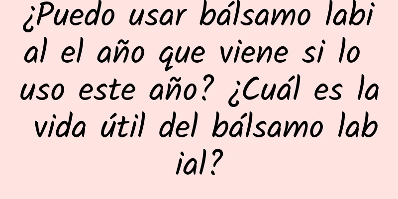 ¿Puedo usar bálsamo labial el año que viene si lo uso este año? ¿Cuál es la vida útil del bálsamo labial?