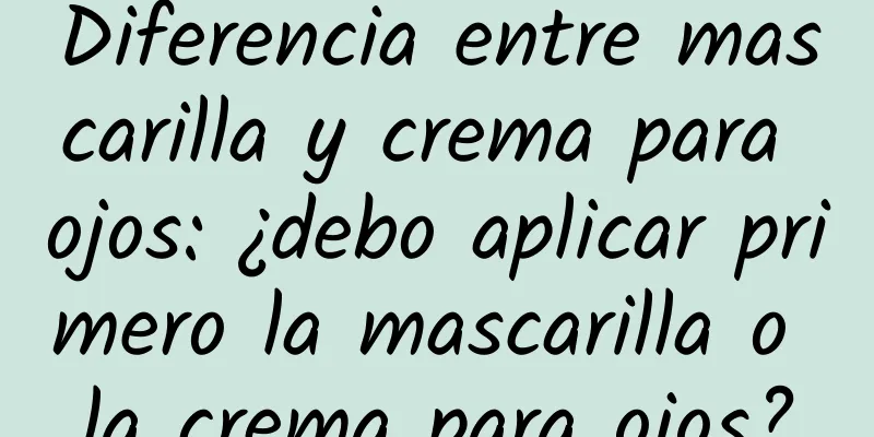 Diferencia entre mascarilla y crema para ojos: ¿debo aplicar primero la mascarilla o la crema para ojos?