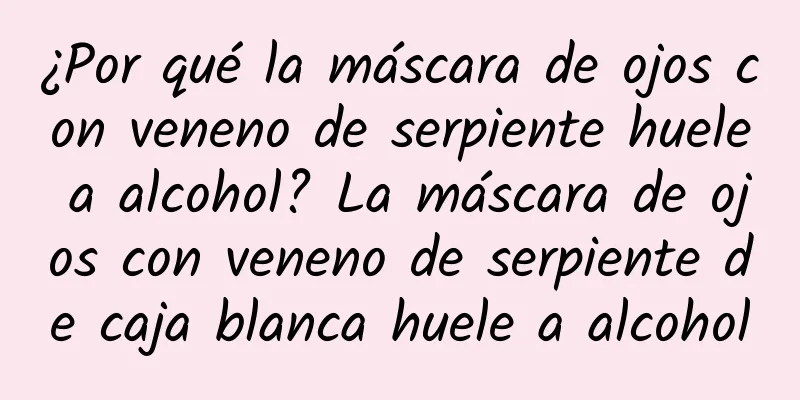 ¿Por qué la máscara de ojos con veneno de serpiente huele a alcohol? La máscara de ojos con veneno de serpiente de caja blanca huele a alcohol