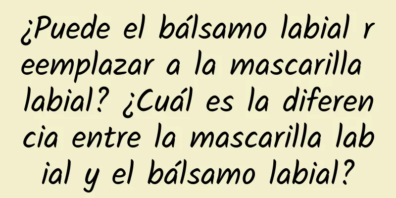 ¿Puede el bálsamo labial reemplazar a la mascarilla labial? ¿Cuál es la diferencia entre la mascarilla labial y el bálsamo labial?